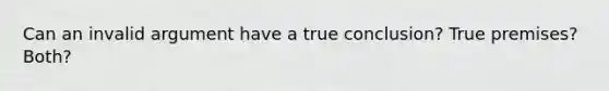 Can an invalid argument have a true conclusion? True premises? Both?