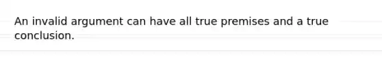 An invalid argument can have all true premises and a true conclusion.