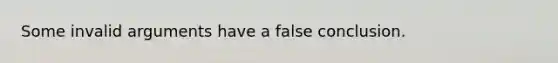 Some invalid arguments have a false conclusion.