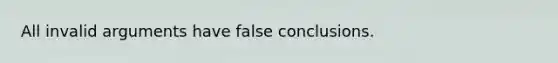 All invalid arguments have false conclusions.