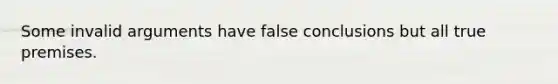 Some invalid arguments have false conclusions but all true premises.