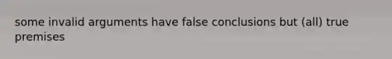 some invalid arguments have false conclusions but (all) true premises