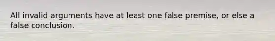 All invalid arguments have at least one false premise, or else a false conclusion.