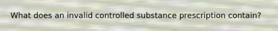 What does an invalid controlled substance prescription contain?