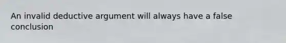 An invalid deductive argument will always have a false conclusion