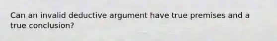 Can an invalid deductive argument have true premises and a true conclusion?