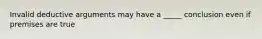 Invalid deductive arguments may have a _____ conclusion even if premises are true