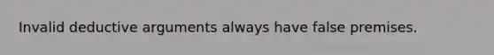 Invalid deductive arguments always have false premises.