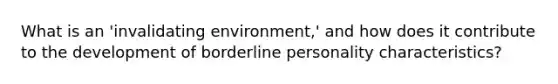 What is an 'invalidating environment,' and how does it contribute to the development of borderline personality characteristics?