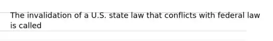 The invalidation of a U.S. state law that conflicts with federal law is called