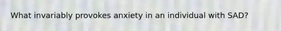 What invariably provokes anxiety in an individual with SAD?