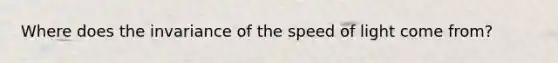 Where does the invariance of the speed of light come from?