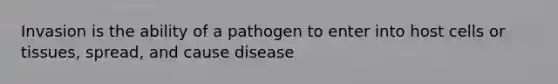 Invasion is the ability of a pathogen to enter into host cells or tissues, spread, and cause disease