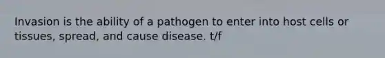 Invasion is the ability of a pathogen to enter into host cells or tissues, spread, and cause disease. t/f