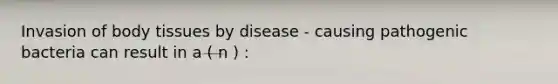 Invasion of body tissues by disease - causing pathogenic bacteria can result in a ( n ) :