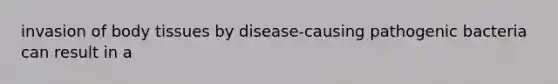 invasion of body tissues by disease-causing pathogenic bacteria can result in a