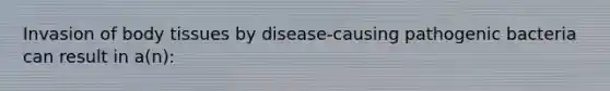 Invasion of body tissues by disease-causing pathogenic bacteria can result in a(n):