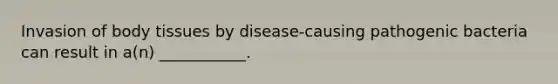 Invasion of body tissues by disease-causing pathogenic bacteria can result in a(n) ___________.