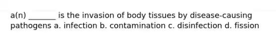 a(n) _______ is the invasion of body tissues by disease-causing pathogens a. infection b. contamination c. disinfection d. fission