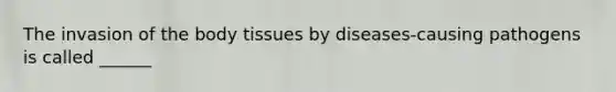 The invasion of the body tissues by diseases-causing pathogens is called ______