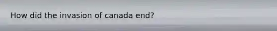 How did the invasion of canada end?