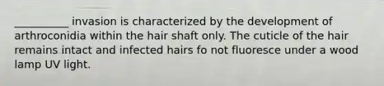 __________ invasion is characterized by the development of arthroconidia within the hair shaft only. The cuticle of the hair remains intact and infected hairs fo not fluoresce under a wood lamp UV light.