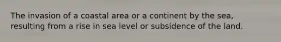 The invasion of a coastal area or a continent by the sea, resulting from a rise in sea level or subsidence of the land.