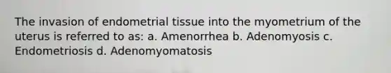 The invasion of endometrial tissue into the myometrium of the uterus is referred to as: a. Amenorrhea b. Adenomyosis c. Endometriosis d. Adenomyomatosis