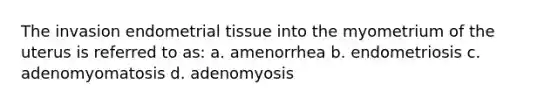 The invasion endometrial tissue into the myometrium of the uterus is referred to as: a. amenorrhea b. endometriosis c. adenomyomatosis d. adenomyosis