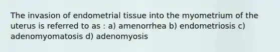 The invasion of endometrial tissue into the myometrium of the uterus is referred to as : a) amenorrhea b) endometriosis c) adenomyomatosis d) adenomyosis