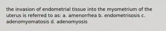 the invasion of endometrial tissue into the myometrium of the uterus is referred to as: a. amenorrhea b. endometrisosis c. adenomyomatosis d. adenomyosis