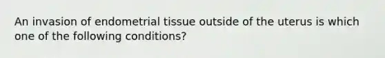 An invasion of endometrial tissue outside of the uterus is which one of the following conditions?