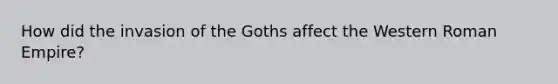 How did the invasion of the Goths affect the Western Roman Empire?