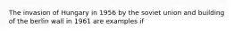 The invasion of Hungary in 1956 by the soviet union and building of the berlin wall in 1961 are examples if