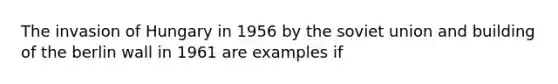 The invasion of Hungary in 1956 by the soviet union and building of the berlin wall in 1961 are examples if