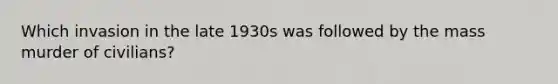 Which invasion in the late 1930s was followed by the mass murder of civilians?