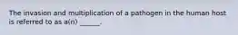 The invasion and multiplication of a pathogen in the human host is referred to as a(n) ______.