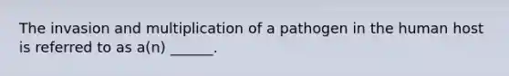 The invasion and multiplication of a pathogen in the human host is referred to as a(n) ______.