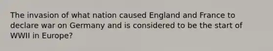 The invasion of what nation caused England and France to declare war on Germany and is considered to be the start of WWII in Europe?