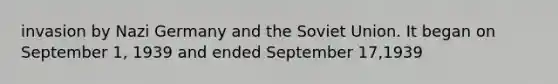 invasion by Nazi Germany and the Soviet Union. It began on September 1, 1939 and ended September 17,1939