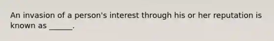 An invasion of a person's interest through his or her reputation is known as ______.