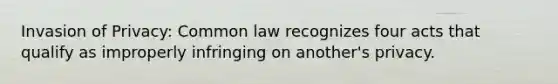 Invasion of Privacy: Common law recognizes four acts that qualify as improperly infringing on another's privacy.