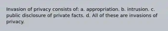 Invasion of privacy consists of: a. appropriation. b. intrusion. c. public disclosure of private facts. d. All of these are invasions of privacy.