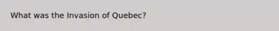 What was the Invasion of Quebec?