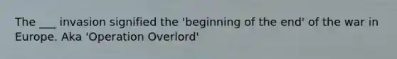 The ___ invasion signified the 'beginning of the end' of the war in Europe. Aka 'Operation Overlord'