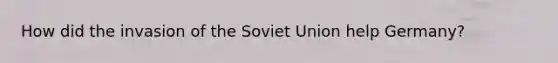 How did the invasion of the Soviet Union help Germany?