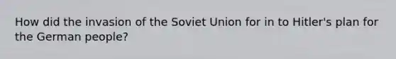 How did the invasion of the Soviet Union for in to Hitler's plan for the German people?