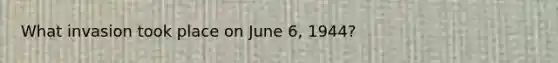 What invasion took place on June 6, 1944?