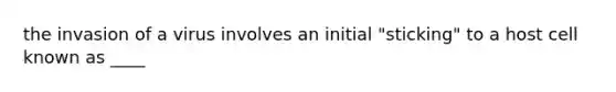 the invasion of a virus involves an initial "sticking" to a host cell known as ____