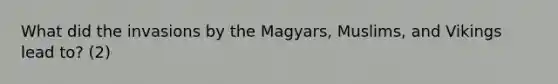 What did the invasions by the Magyars, Muslims, and Vikings lead to? (2)